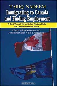 Immigrating to Canada and Finding Employment: A Do-It-Yourself Kit for Skilled Workers Under the Latest Immigration Policy. A Step-by-Step Settlement and Job Search Guide- A 3 in 1 Publication