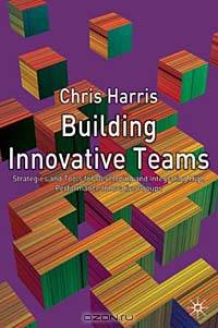 Building Innovative Teams: Strategies and Tools for Developing and Integrating High Performance Innovative Groups