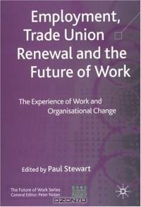 Employment, Trade Union Renewal and the Future of Work : The Experience of Work and Organizational Change (The Future of Work)