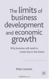 The Limits of Business Development and Economic Growth : Why Business Will Need to Invest Less in the Future