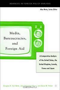Media, Bureaucracies, and Foreign Aid: A Comparative Analysis of the United States, the United Kingdom, Canada, France, and Japan (Advances in Foreign Policy Analysis)