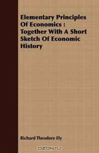 Elementary Principles Of Economics: Together With A Short Sketch Of Economic History