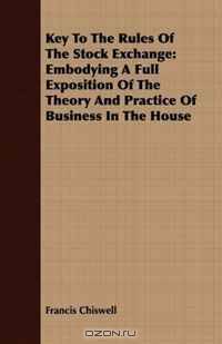 Key To The Rules Of The Stock Exchange: Embodying A Full Exposition Of The Theory And Practice Of Business In The House