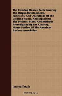 The Clearing House: Facts Covering The Origin, Developments, Functions, And Operations Of The Clearing House, And Explaining The Systems, Plans, And Methods ... Section Of The American Bankers Association
