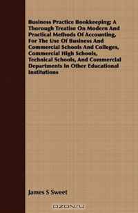 Business Practice Bookkeeping; A Thorough Treatise On Modern And Practical Methods Of Accounting, For The Use Of Business And Commercial Schools And Colleges, ... Departments In Other Educational Inst