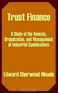 Trust Finance: A Study of the Genesis, Organization, and Management of Industrial Combinations