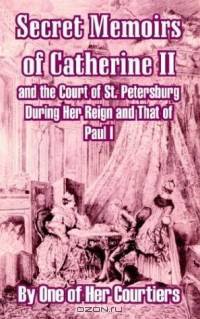 Secret Memoirs of Catherine II and the Court of St. Petersburg: During Her Reign and that of Paul I, by one of her Courtiers