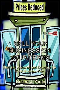 Sell Your Business on Your Terms: Planning, Preparing and Executing the Small Business Sale