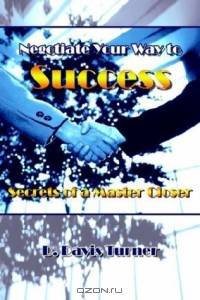 Negotiate Your Way to Success: Secrets of a Master Closer