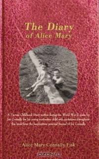 The Diary of Alice Mary: A Factual Childhood Diary Written During the World War II Years by Joe Connally for His Young Motherless Child With Quotations Throughout This Book