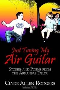 Just Tuning My Air Guitar : Stories and Poems from the Arkansas Delta