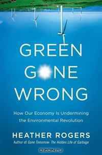 Green Gone Wrong: How Our Economy Is Undermining the Environmental Revolution