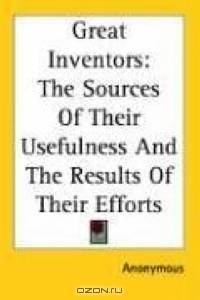 Great Inventors: The Sources Of Their Usefulness And The Results Of Their Efforts