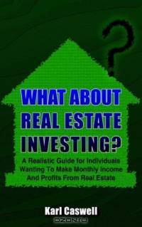 What About Real Estate Investing?: A Realistic Guide For Individuals Wanting To Make Monthly Income And Profits From Real Estate