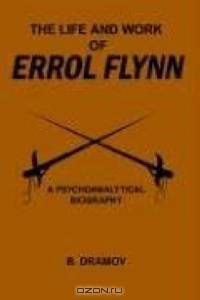 The Life and Work of Errol Flynn: A Psychoanalytical Biography