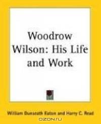 Woodrow Wilson: His Life And Work