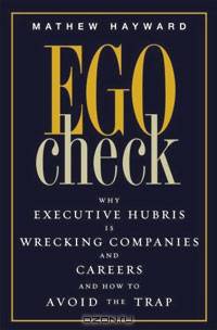Ego Check: Why Executive Hubris is Wrecking Companies and Careers and How to Avoid the Trap