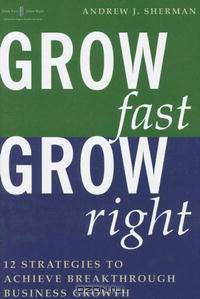 Grow Fast Grow Right: 12 Strategies to Achieve Break-Through Business Growth