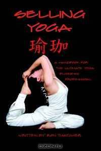 Selling Yoga: A Handbook for the Ultimate Yoga Business Professional