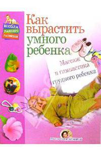 Как вырастить умного ребенка. Массаж и гимнастика грудного ребенка - (Школа раннего развития)