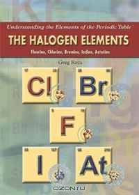 The Halogen Elements: Fluorine, Chlorine, Bromine, Iodine, Astatine (Understanding the Elements of the Periodic Table)