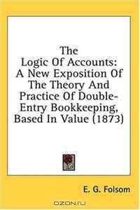 The Logic Of Accounts: A New Exposition Of The Theory And Practice Of Double-Entry Bookkeeping, Based In Value (1873)
