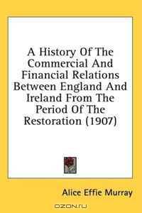 A History Of The Commercial And Financial Relations Between England And Ireland From The Period Of The Restoration (1907)