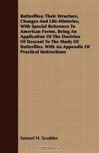 Butterflies; Their Structure, Changes And Life-Histories, With Special Reference To American Forms. Being An Application Of The Doctrine Of Descent To ... With An Appendix Of Practical Instructions