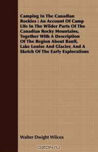 Camping In The Canadian Rockies: An Account Of Camp Life In The Wilder Parts Of The Canadian Rocky Mountains, Together With A Description Of The Region ... And A Sketch Of The Early Explorations