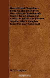 Heavy-Weight Champions - Being An Account Of Every Heavy-Weight Championship Contest From Sullivan And Corbett To Jeffries And Johnson, Together With A Complete Record Of Every Contestant