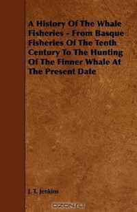 A History Of The Whale Fisheries - From Basque Fisheries Of The Tenth Century To The Hunting Of The Finner Whale At The Present Date
