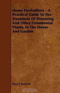 Home Floriculture - A Practical Guide To The Treatment Of Flowering And Other Ornamental Plants, In The House And Garden