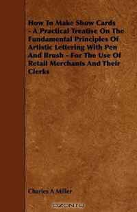 How To Make Show Cards - A Practical Treatise On The Fundamental Principles Of Artistic Lettering With Pen And Brush - For The Use Of Retail Merchants And Their Clerks