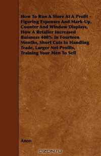 How To Run A Store At A Profit - Figuring Expenses And Mark-Up, Counter And Window Displays, How A Retailer Increased Buisness 400% In Fourteen Months, ... Net Profits, Training Your Men To Sell