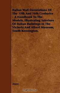 Italian Wall Decorations Of The 15th And 16th Centuries - A Handbook To The Models, Illustrating Interiors Of Italian Buildings In The Victoria And Albert Museum, South Kensington