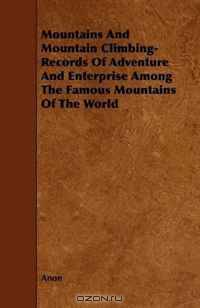 Mountains And Mountain Climbing- Records Of Adventure And Enterprise Among The Famous Mountains Of The World