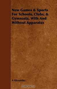 New Games & Sports For Schools, Clubs, & Gymnasia, With And Without Apparatus