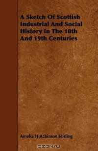 A Sketch Of Scottish Industrial And Social History In The 18th And 19th Centuries