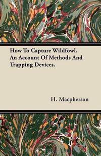 How To Capture Wildfowl. An Account Of Methods And Trapping Devices.