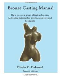 Bronze Casting Manual: Cast your own small bronze. A complete tutorial taking you step by step through an easily achievable casting project for professional sculptors and hobbyists.