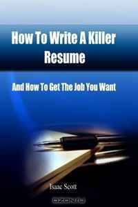 How To Write A Killer Resume: And How to Get The Job You Want
