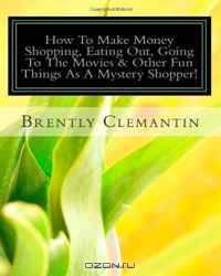 How To Make Money Shopping, Eating Out, Going To The Movies & Other Fun Things As A Mystery Shopper!: Secrets To Making A Great Living For Doing The Fun Stuff You Do Every Week! (Volume 1)