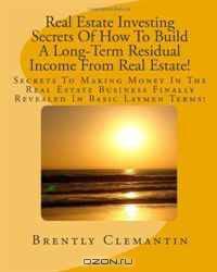Real Estate Investing Secrets Of How To Build A Long-Term Residual Income From Real Estate!: Secrets To Making Money In The Real Estate Business Finally Revealed In Basic Laymen Terms! (Volume 1)