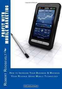 Profit with Mobile Marketing: How to Increase Your Business & Maximize Your Revenue Using Mobile Technology
