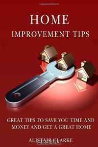 Home Improvement Tips: Great Tips to Save You Time and Money and Get a Great Home (Volume 1)
