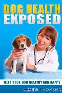 Dog Health Exposed: Keep your dog healthy and happy (Volume 1)
