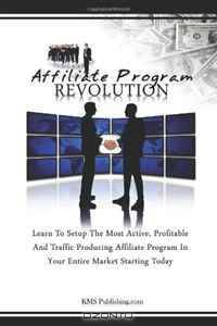 Affiliate Program Revolution: Learn To Setup The Most Active, Profitable And Traffic Producing Affiliate Program In Your Entire Market Starting Today
