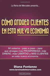 Como Atraer Clientes en esta NUEVA Economia: Mi Sistema -Paso a Paso- para que Atraigas mas Clientes en esta Nueva Economia (Spanish Edition)