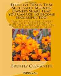 Effective Traits That Successful Business Owners Share That You Can Use To Become Successful Too!: How To Attain The "Secret Mindset" Entrepreneurs Have ... You Can Prosper In Business Also! (Volume 1)