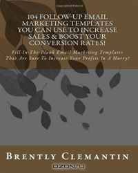 104 Follow-Up Email Marketing Templates You Can Use To Increase Sales & Boost Your Conversion Rates!: Fill-In-The-Blank Email Marketing Templates That ... Increase Your Profits In A Hurry! (Volume 1)